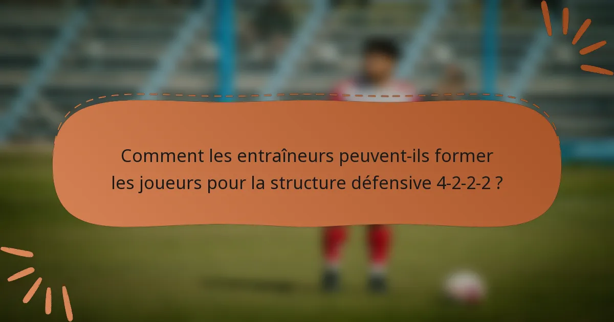 Comment les entraîneurs peuvent-ils former les joueurs pour la structure défensive 4-2-2-2 ?